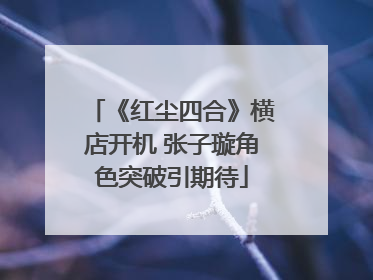 《红尘四合》横店开机 张子璇角色突破引期待