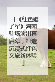 《红色娘子军》海南驻场演出再启幕，打造沉浸式红色文旅新体验