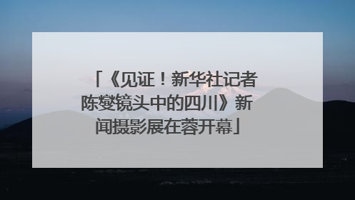 《见证！新华社记者陈燮镜头中的四川》新闻摄影展在蓉开幕
