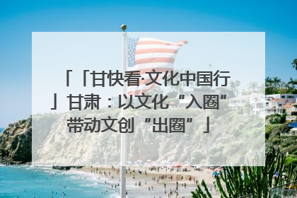 「甘快看·文化中国行」甘肃：以文化“入圈”带动文创“出圈”
