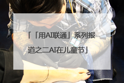 「用AI联通」系列报道之二AI在儿童节