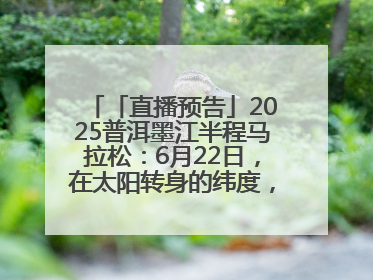 「直播预告」2025普洱墨江半程马拉松：6月22日，在太阳转身的纬度，一起去追光！