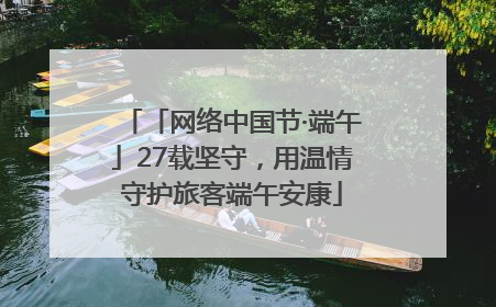 「网络中国节·端午」27载坚守，用温情守护旅客端午安康