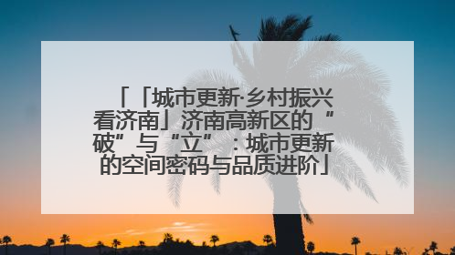 「城市更新·乡村振兴看济南」济南高新区的“破”与“立”：城市更新的空间密码与品质进阶