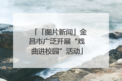 「图片新闻」金昌市广泛开展“戏曲进校园”活动