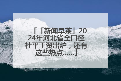 「新闻早茶」2024年河北省全口径社平工资出炉，还有这些热点……
