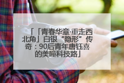 「青春华章·重走西北角」白银“隐形”传奇：90后青年唐钰喜的美瞳科技路