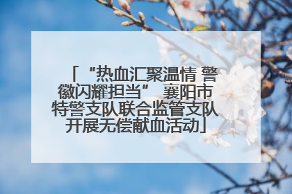 “热血汇聚温情 警徽闪耀担当” 襄阳市特警支队联合监管支队开展无偿献血活动