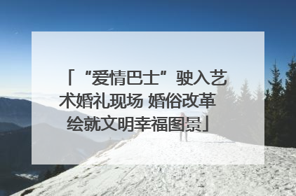 “爱情巴士”驶入艺术婚礼现场 婚俗改革绘就文明幸福图景