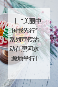 “美丽中国我先行”系列宣传活动在黑河水源地举行