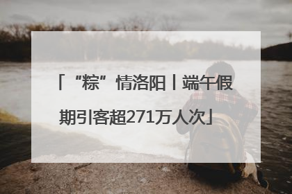 “粽”情洛阳丨端午假期引客超271万人次