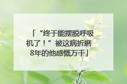“终于能摆脱呼吸机了！”被这病折磨8年的他感慨万千