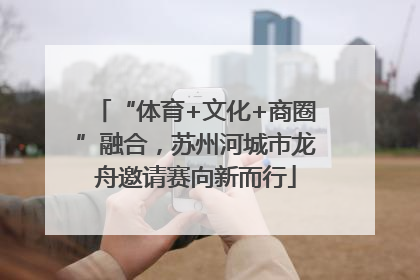 “体育+文化+商圈”融合，苏州河城市龙舟邀请赛向新而行