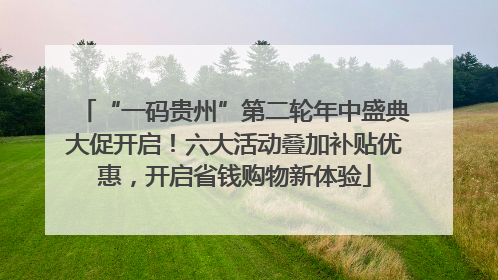 “一码贵州”第二轮年中盛典大促开启！六大活动叠加补贴优惠，开启省钱购物新体验