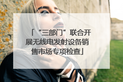 “三部门”联合开展无线电发射设备销售市场专项检查