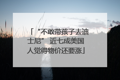 “不敢带孩子去迪士尼” 近七成美国人觉得物价还要涨