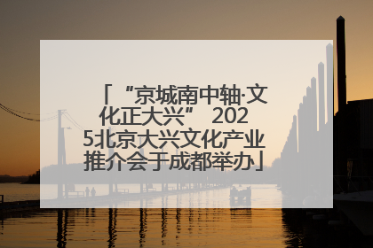 “京城南中轴·文化正大兴” 2025北京大兴文化产业推介会于成都举办