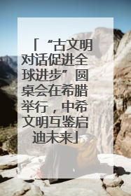 “古文明对话促进全球进步”圆桌会在希腊举行，中希文明互鉴启迪未来