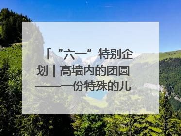 “六一”特别企划｜高墙内的团圆——一份特殊的儿童节礼物