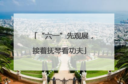 “六一”先观展，接着抚琴看功夫