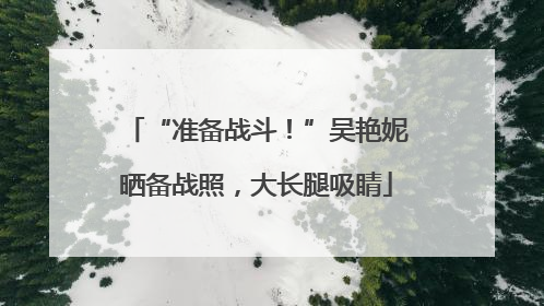 “准备战斗！”吴艳妮晒备战照，大长腿吸睛