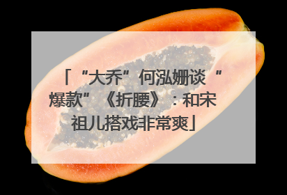 “大乔”何泓姗谈“爆款”《折腰》：和宋祖儿搭戏非常爽