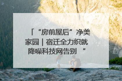 “房前屋后”净美家园｜宿迁全力织就降噪科技网告别 “声” 烦恼