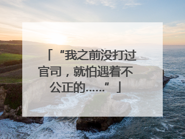 “我之前没打过官司，就怕遇着不公正的……”