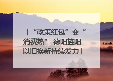“政策红包”变“消费热” 德阳旌阳以旧换新持续发力
