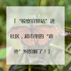 “检察官驿站”进社区，超市里的“意外”纠纷解了！