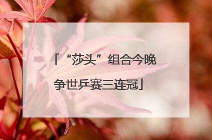 “莎头”组合今晚争世乒赛三连冠