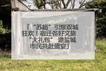 “苏超”引爆双城狂欢！宿迁备好文旅“大礼包” 邀盐城市民共赴盛宴