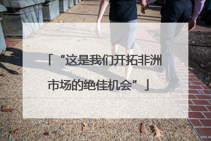 “这是我们开拓非洲市场的绝佳机会”