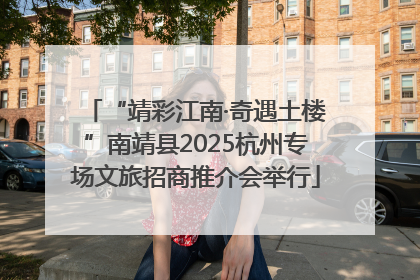 “靖彩江南·奇遇土楼”南靖县2025杭州专场文旅招商推介会举行