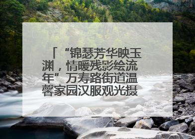 “锦瑟芳华映玉渊，情暖残影绘流年”万寿路街道温馨家园汉服观光摄影实践活动