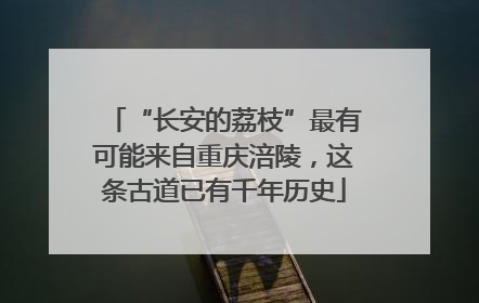 “长安的荔枝”最有可能来自重庆涪陵，这条古道已有千年历史