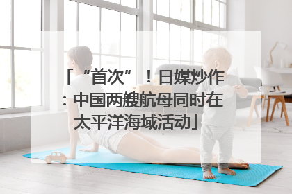 “首次”！日媒炒作：中国两艘航母同时在太平洋海域活动