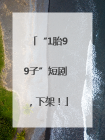 “1胎99子”短剧，下架！