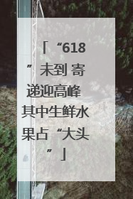 “618”未到 寄递迎高峰 其中生鲜水果占“大头”