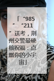 “985”“211”送考，荆州交警最硬核祝福：点燃你的小宇宙
