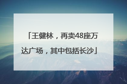 王健林，再卖48座万达广场，其中包括长沙