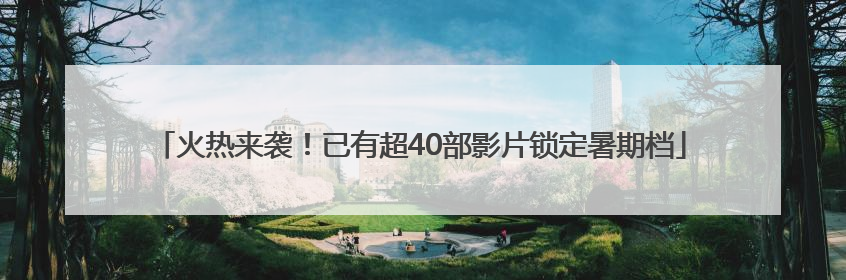 火热来袭！已有超40部影片锁定暑期档