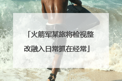 火箭军某旅将检视整改融入日常抓在经常