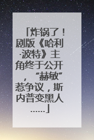 炸锅了！剧版《哈利·波特》主角终于公开，“赫敏”惹争议，斯内普变黑人……