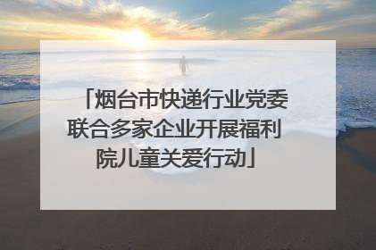 烟台市快递行业党委联合多家企业开展福利院儿童关爱行动