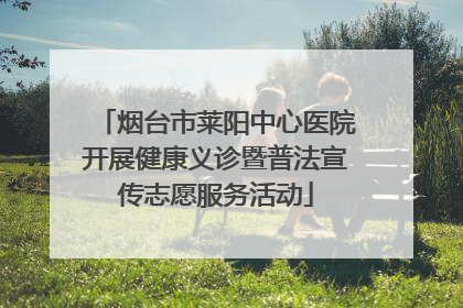 烟台市莱阳中心医院开展健康义诊暨普法宣传志愿服务活动