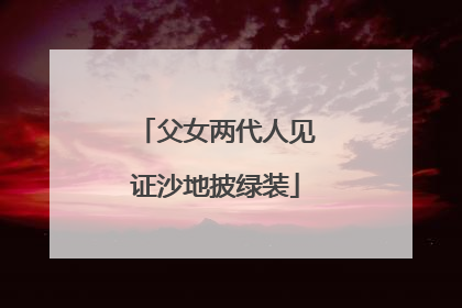 父女两代人见证沙地披绿装