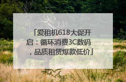 爱租机618大促开启：循环消费3C数码，品质租赁爆款低价