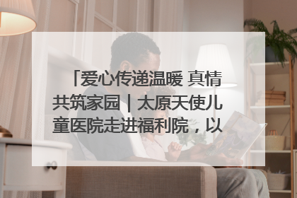 爱心传递温暖 真情共筑家园｜太原天使儿童医院走进福利院，以爱守护童真笑颜！