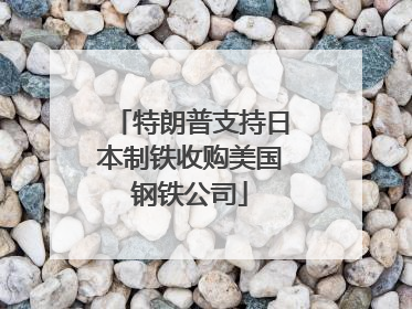 特朗普支持日本制铁收购美国钢铁公司